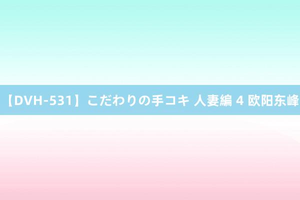 【DVH-531】こだわりの手コキ 人妻編 4 欧阳东峰