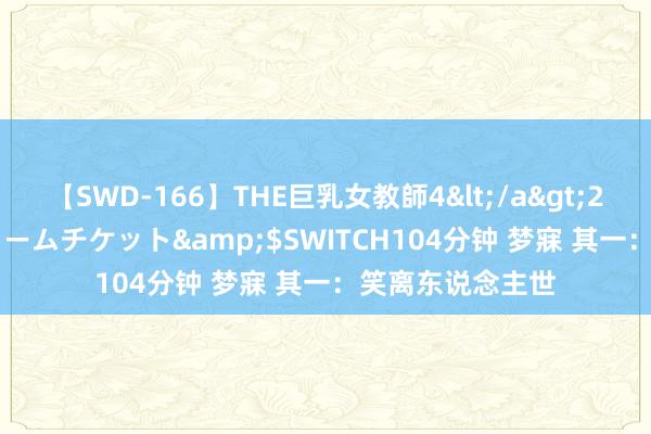 【SWD-166】THE巨乳女教師4</a>2006-03-22ドリームチケット&$SWITCH104分钟 梦寐 其一：笑离东说念主世