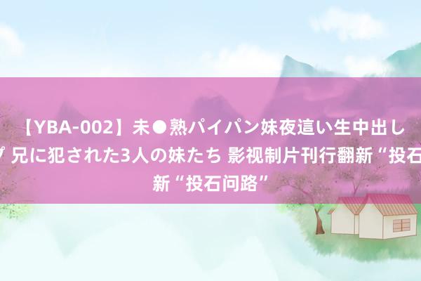 【YBA-002】未●熟パイパン妹夜這い生中出しレイプ 兄に犯された3人の妹たち 影视制片刊行翻新“投石问路”