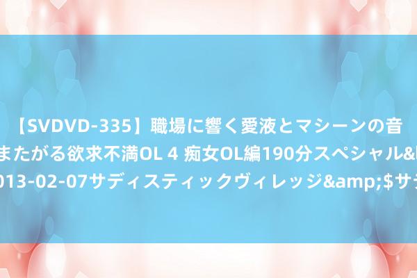 【SVDVD-335】職場に響く愛液とマシーンの音 自分からバイブにまたがる欲求不満OL 4 痴女OL編190分スペシャル</a>2013-02-07サディスティックヴィレッジ&$サディス199分钟 广州日报数字报