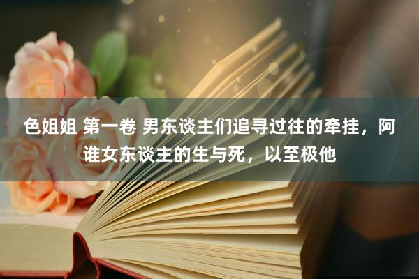 色姐姐 第一卷 男东谈主们追寻过往的牵挂，阿谁女东谈主的生与死，以至极他