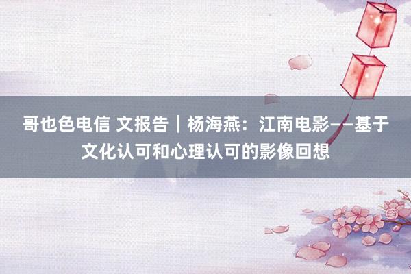 哥也色电信 文报告｜杨海燕：江南电影——基于文化认可和心理认可的影像回想