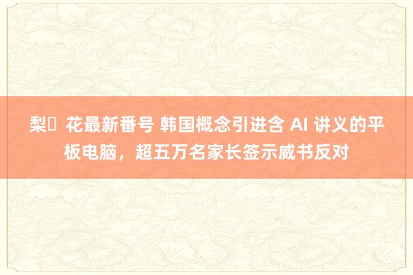 梨々花最新番号 韩国概念引进含 AI 讲义的平板电脑，超五万名家长签示威书反对