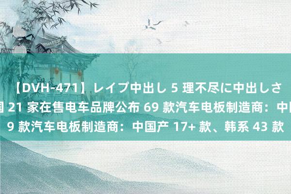 【DVH-471】レイプ中出し 5 理不尽に中出しされた7人のギャル 韩国 21 家在售电车品牌公布 69 款汽车电板制造商：中国产 17+ 款、韩系 43 款