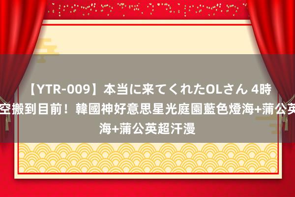 【YTR-009】本当に来てくれたOLさん 4時間 把星空搬到目前！韓國神好意思星光庭園　藍色燈海+蒲公英超汗漫