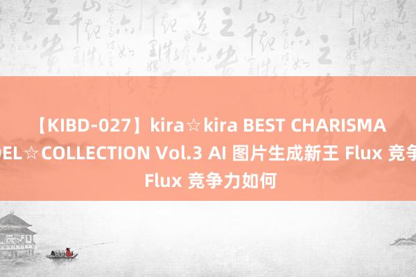 【KIBD-027】kira☆kira BEST CHARISMA☆MODEL☆COLLECTION Vol.3 AI 图片生成新王 Flux 竞争力如何