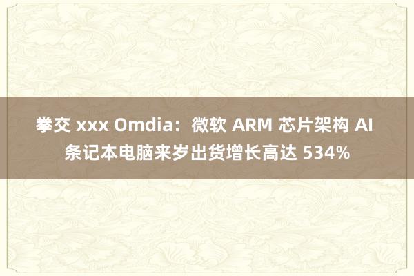 拳交 xxx Omdia：微软 ARM 芯片架构 AI 条记本电脑来岁出货增长高达 534%