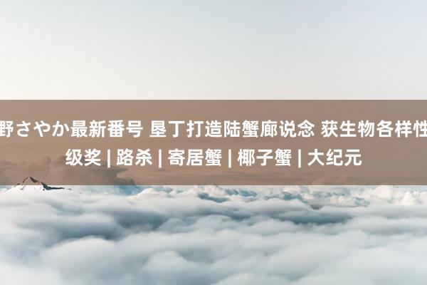 水野さやか最新番号 垦丁打造陆蟹廊说念 获生物各样性金级奖 | 路杀 | 寄居蟹 | 椰子蟹 | 大纪元