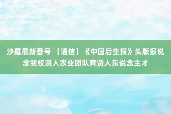 沙羅最新番号 【通信】《中国后生报》头版报说念我校贤人农业团队育贤人东说念主才