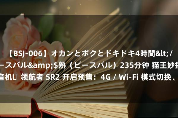 【BSJ-006】オカンとボクとドキドキ4時間</a>2008-04-21ビースバル&$熟（ビースバル）235分钟 猫王妙播收音机・领航者 SR2 开启预售：4G / Wi-Fi 模式切换、私东谈主频谈可裁剪，首发 769 元