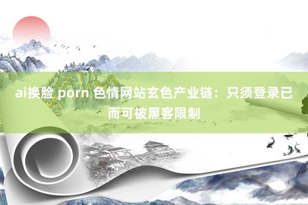 ai换脸 porn 色情网站玄色产业链：只须登录已而可被黑客限制