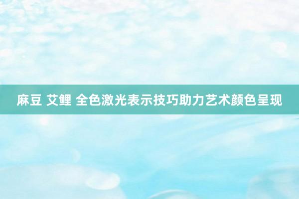 麻豆 艾鲤 全色激光表示技巧助力艺术颜色呈现