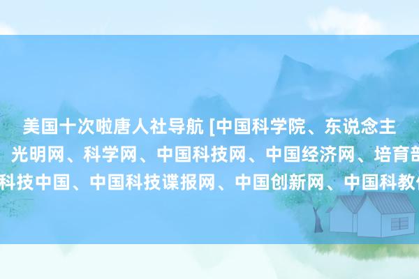 美国十次啦唐人社导航 [中国科学院、东说念主民网、新华网、中国网、光明网、科学网、中国科技网、中国经济网、培育部科技发展中心、科技中国、中国科技谍报网、中国创新网、中国科教传播网]全色表露纳米材料全新相貌彩色寰宇