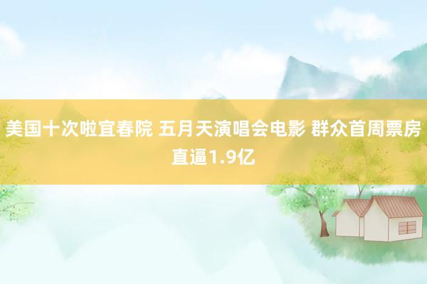 美国十次啦宜春院 五月天演唱会电影 群众首周票房直逼1.9亿