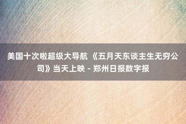 美国十次啦超级大导航 《五月天东谈主生无穷公司》当天上映－郑州日报数字报