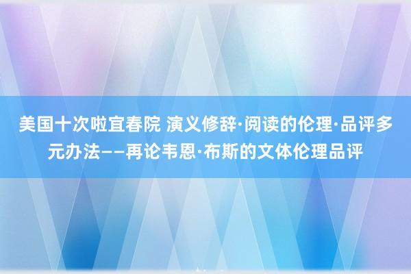 美国十次啦宜春院 演义修辞·阅读的伦理·品评多元办法——再论韦恩·布斯的文体伦理品评