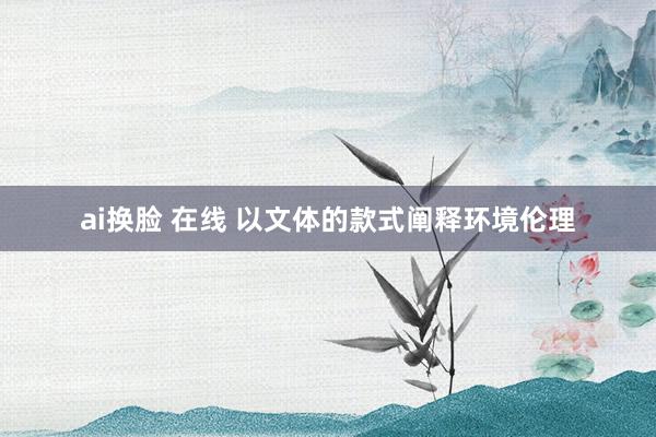 ai换脸 在线 以文体的款式阐释环境伦理