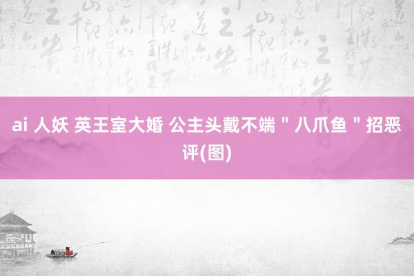 ai 人妖 英王室大婚 公主头戴不端＂八爪鱼＂招恶评(图)