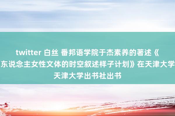 twitter 白丝 番邦语学院于杰素养的著述《好意思国黑东说念主女性文体的时空叙述样子计划》在天津大学出书社出书