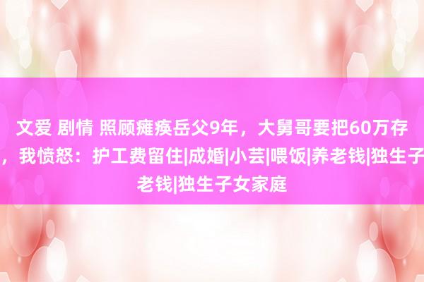 文爱 剧情 照顾瘫痪岳父9年，大舅哥要把60万存单拿走，我愤怒：护工费留住|成婚|小芸|喂饭|养老钱|独生子女家庭