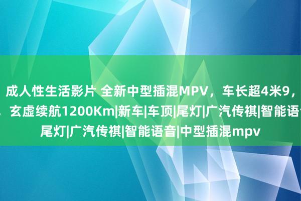 成人性生活影片 全新中型插混MPV，车长超4米9，配双零重力座椅，玄虚续航1200Km|新车|车顶|尾灯|广汽传祺|智能语音|中型插混mpv