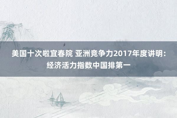 美国十次啦宜春院 亚洲竞争力2017年度讲明：经济活力指数中国排第一