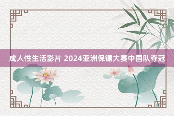 成人性生活影片 2024亚洲保镖大赛中国队夺冠