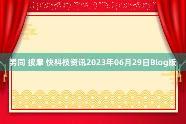 男同 按摩 快科技资讯2023年06月29日Blog版