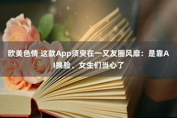 欧美色情 这款App须臾在一又友圈风靡：是靠AI换脸、女生们当心了