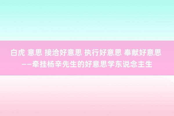 白虎 意思 接洽好意思 执行好意思 奉献好意思 ——牵挂杨辛先生的好意思学东说念主生