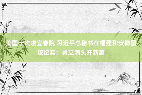 美国十次啦宜春院 习近平总秘书在福建和安徽覆按纪实：勇立潮头开新篇