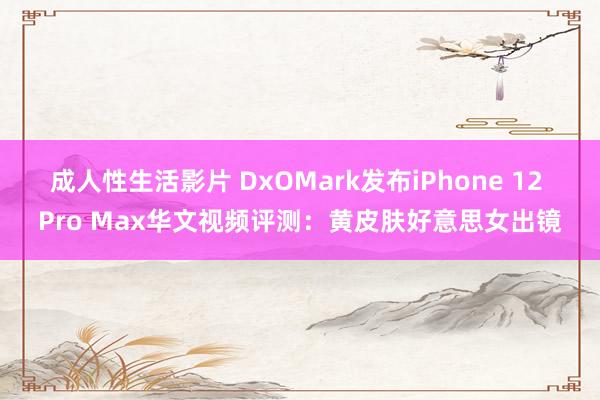 成人性生活影片 DxOMark发布iPhone 12 Pro Max华文视频评测：黄皮肤好意思女出镜