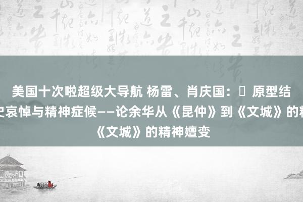 美国十次啦超级大导航 杨雷、肖庆国：​原型结构、历史哀悼与精神症候——论余华从《昆仲》到《文城》的精神嬗变