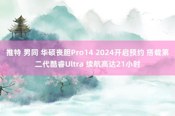 推特 男同 华硕丧胆Pro14 2024开启预约 搭载第二代酷睿Ultra 续航高达21小时