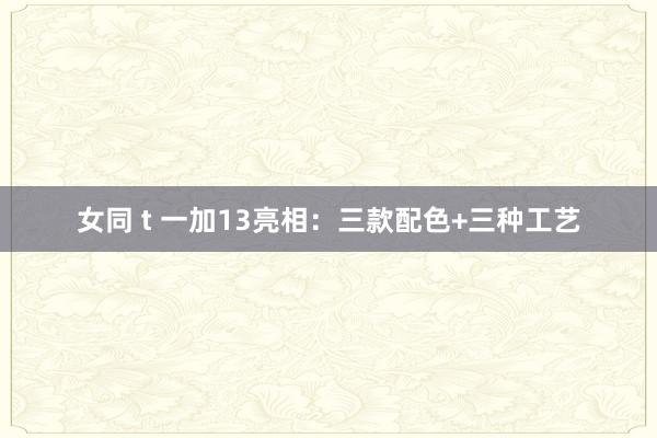 女同 t 一加13亮相：三款配色+三种工艺