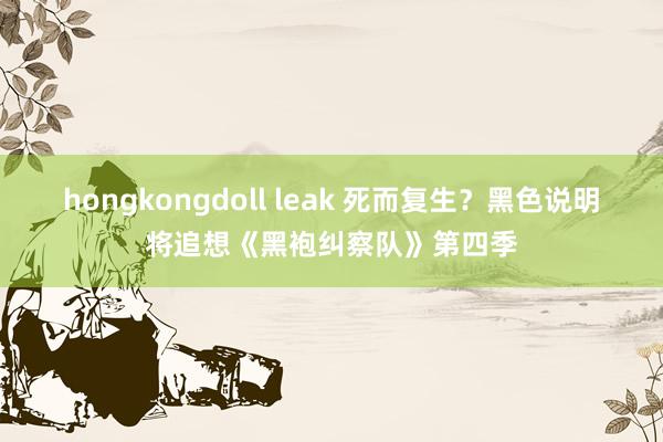 hongkongdoll leak 死而复生？黑色说明将追想《黑袍纠察队》第四季