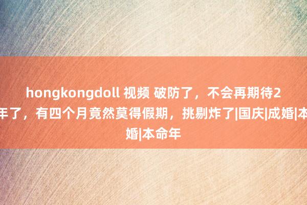 hongkongdoll 视频 破防了，不会再期待2025年了，有四个月竟然莫得假期，挑剔炸了|国庆|成婚|本命年