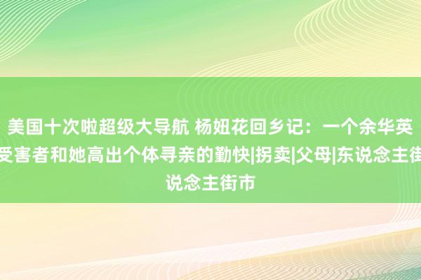 美国十次啦超级大导航 杨妞花回乡记：一个余华英案受害者和她高出个体寻亲的勤快|拐卖|父母|东说念主街市