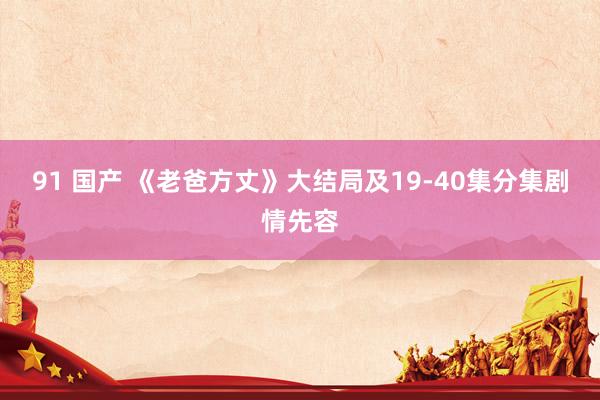 91 国产 《老爸方丈》大结局及19-40集分集剧情先容