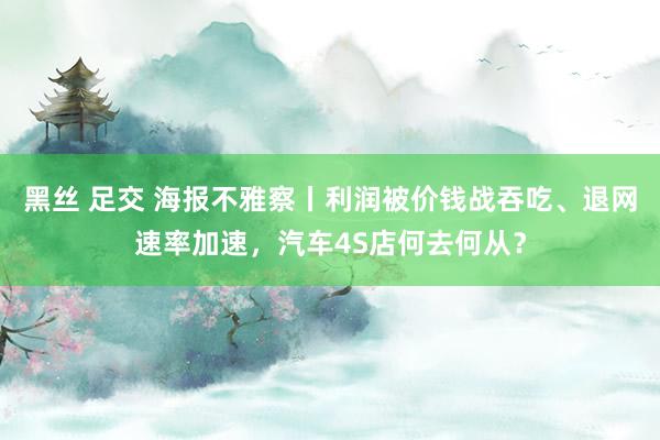 黑丝 足交 海报不雅察丨利润被价钱战吞吃、退网速率加速，汽车4S店何去何从？