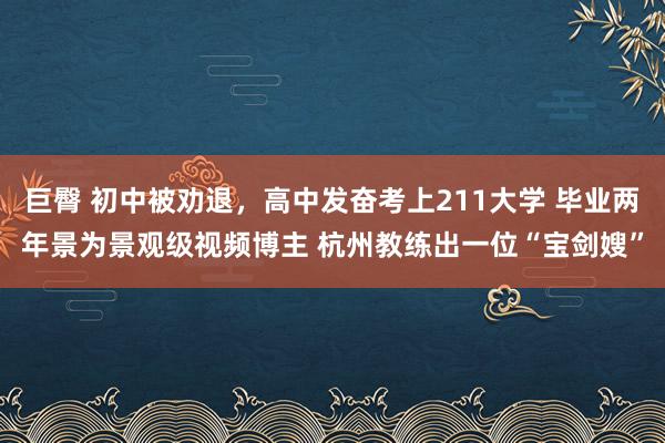 巨臀 初中被劝退，高中发奋考上211大学 毕业两年景为景观级视频博主 杭州教练出一位“宝剑嫂”