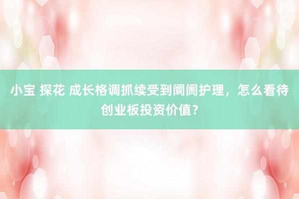 小宝 探花 成长格调抓续受到阛阓护理，怎么看待创业板投资价值？