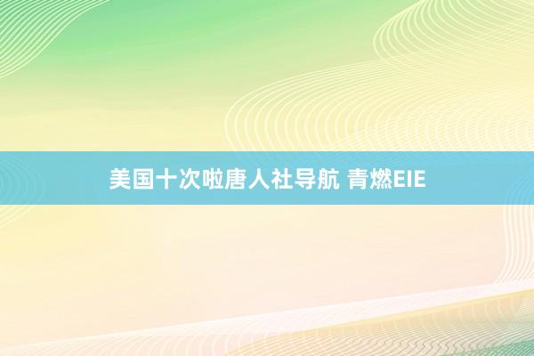 美国十次啦唐人社导航 青燃EIE