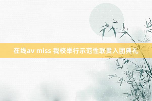 在线av miss 我校举行示范性联贯入团典礼