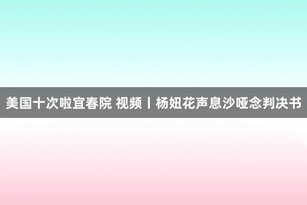 美国十次啦宜春院 视频丨杨妞花声息沙哑念判决书