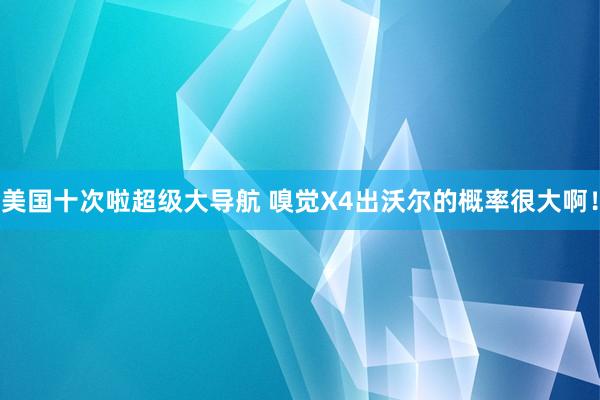 美国十次啦超级大导航 嗅觉X4出沃尔的概率很大啊！