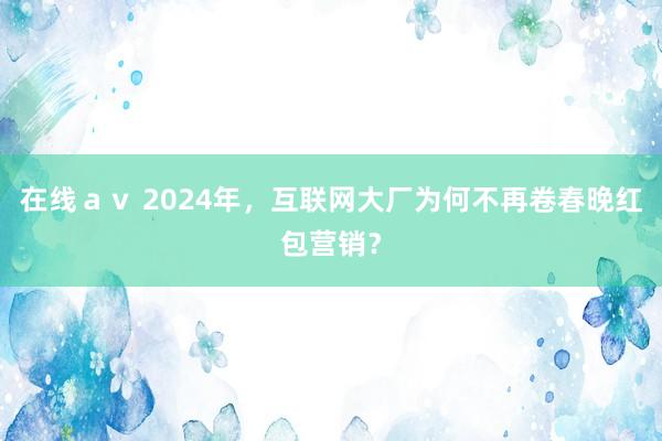 在线ａｖ 2024年，互联网大厂为何不再卷春晚红包营销？