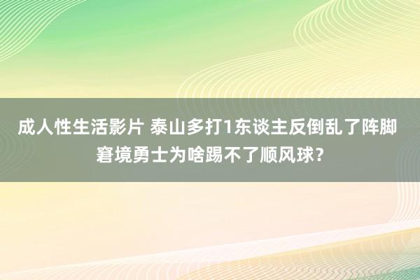 成人性生活影片 泰山多打1东谈主反倒乱了阵脚 窘境勇士为啥踢不了顺风球？