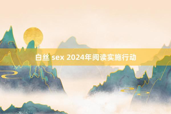 白丝 sex 2024年阅读实施行动