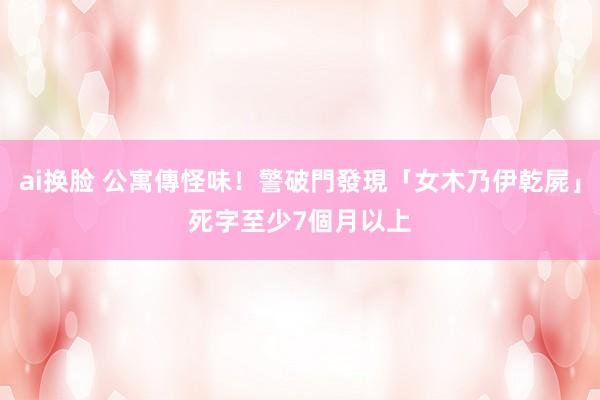 ai换脸 公寓傳怪味！警破門發現「女木乃伊乾屍」　死字至少7個月以上